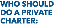 WHO SHOULD DO A PRIVATE CHARTER: